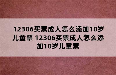 12306买票成人怎么添加10岁儿童票 12306买票成人怎么添加10岁儿童票